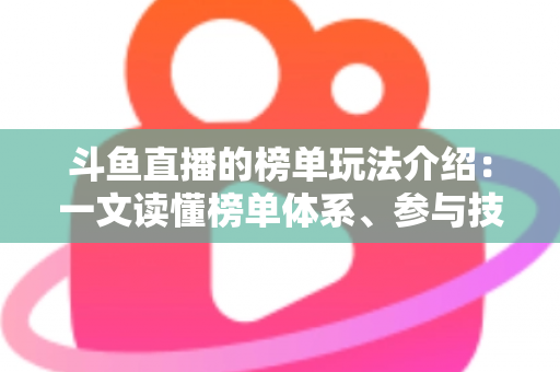 斗鱼直播的榜单玩法介绍：一文读懂榜单体系、参与技巧与互动秘籍