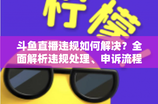 斗鱼直播违规如何解决?全面解析违规处理、申诉流程与预防指南 斗鱼直播违规如何解决?全面解析违规处理、申诉流程与预防指南