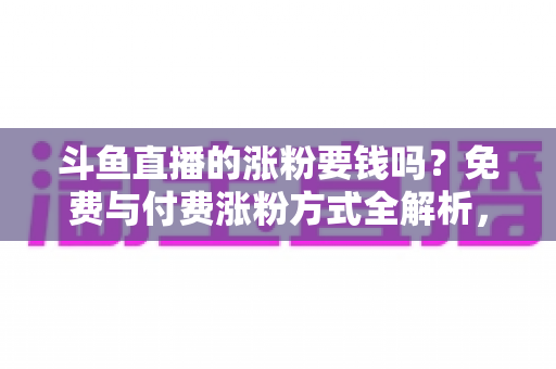 斗鱼直播的涨粉要钱吗?免费与付费涨粉方式全解析,助你快速提升直播间人气 斗鱼直播的涨粉要钱吗?免费与付费涨粉方式全解析,助你快速提升直播间人气