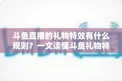 斗鱼直播的礼物特效有什么规则?一文读懂斗鱼礼物特效触发条件、展示层级与实用注意事项 斗鱼直播的礼物特效有什么规则?一文读懂斗鱼礼物特效触发条件、展示层级与实用注意事项
