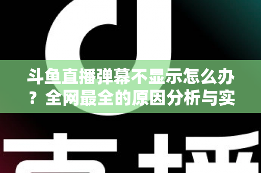 斗鱼直播弹幕不显示怎么办？全网最全的原因分析与实用解决指南