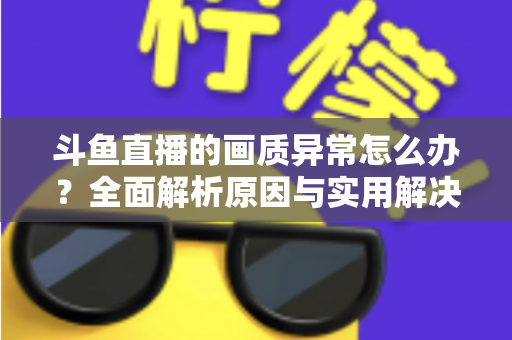 斗鱼直播的画质异常怎么办?全面解析原因与实用解决方案,助你畅享高清直播体验 斗鱼直播的画质异常怎么办?全面解析原因与实用解决方案,助你畅享高清直播体验
