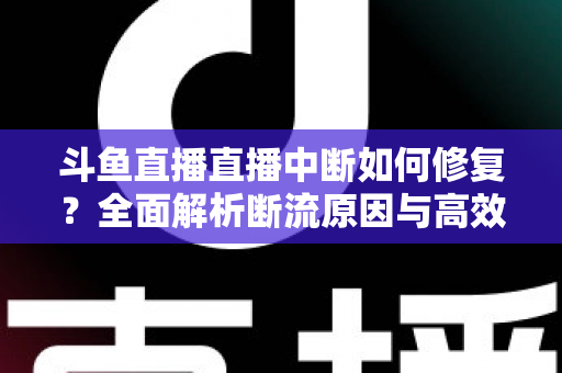 斗鱼直播直播中断如何修复?全面解析断流原因与高效解决方案指南 斗鱼直播直播中断如何修复?全面解析断流原因与高效解决方案指南