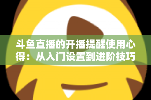 斗鱼直播的开播提醒使用心得:从入门设置到进阶技巧的完整指南,让你不错过任何一场精彩直播 斗鱼直播的开播提醒使用心得:从入门设置到进阶技巧的完整指南,让你不错过任何一场精彩直播