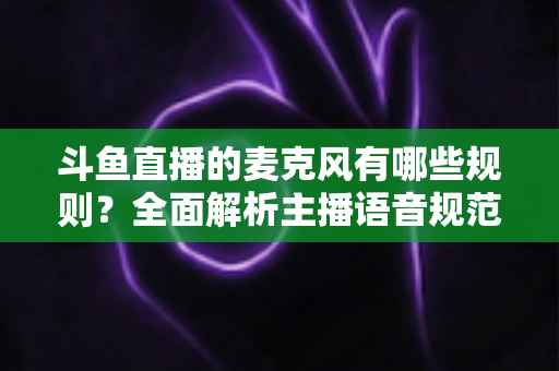 斗鱼直播的麦克风有哪些规则?全面解析主播语音规范与连麦避坑指南 斗鱼直播的麦克风有哪些规则?全面解析主播语音规范与连麦避坑指南