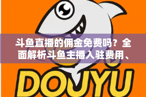 斗鱼直播的佣金免费吗?全面解析斗鱼主播入驻费用、分成规则与收益提升指南 斗鱼直播的佣金免费吗?全面解析斗鱼主播入驻费用、分成规则与收益提升指南