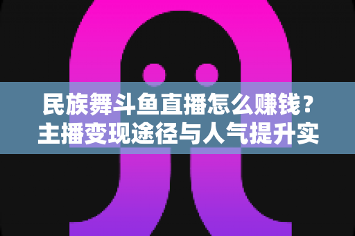 民族舞斗鱼直播怎么赚钱?主播变现途径与人气提升实战指南全解析 民族舞斗鱼直播怎么赚钱?主播变现途径与人气提升实战指南全解析