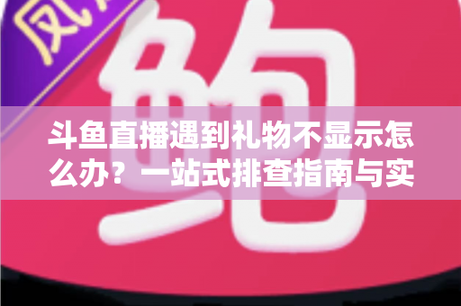 斗鱼直播遇到礼物不显示怎么办?一站式排查指南与实用解决方案 斗鱼直播遇到礼物不显示怎么办?一站式排查指南与实用解决方案