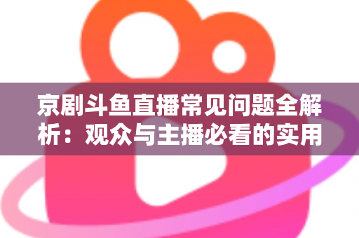 京剧斗鱼直播常见问题全解析:观众与主播必看的实用避坑指南 京剧斗鱼直播常见问题全解析:观众与主播必看的实用避坑指南