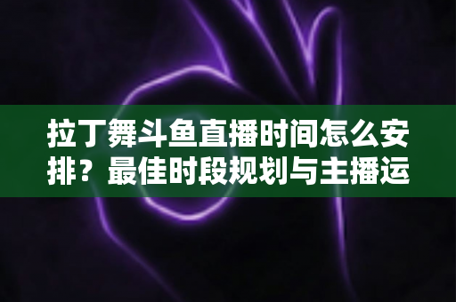 拉丁舞斗鱼直播时间怎么安排?最佳时段规划与主播运营全攻略 拉丁舞斗鱼直播时间怎么安排?最佳时段规划与主播运营全攻略