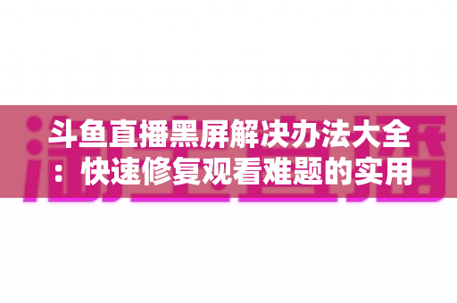 斗鱼直播黑屏解决办法大全:快速修复观看难题的实用指南 斗鱼直播黑屏解决办法大全:快速修复观看难题的实用指南