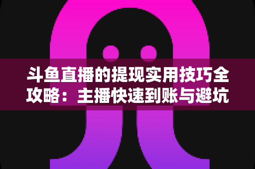 斗鱼直播的提现实用技巧全攻略:主播快速到账与避坑必备指南 斗鱼直播的提现实用技巧全攻略:主播快速到账与避坑必备指南