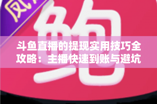 斗鱼直播的提现实用技巧全攻略：主播快速到账与避坑必备指南