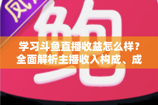 学习斗鱼直播收益怎么样?全面解析主播收入构成、成长路径与变现技巧 学习斗鱼直播收益怎么样?全面解析主播收入构成、成长路径与变现技巧