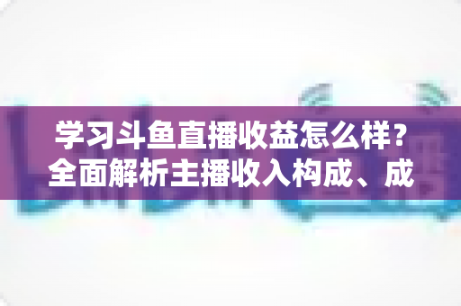 学习斗鱼直播收益怎么样？全面解析主播收入构成、成长路径与变现技巧