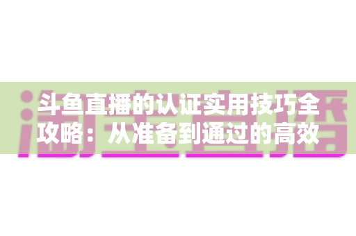 斗鱼直播的认证实用技巧全攻略:从准备到通过的高效指南,助你快速开启直播之路 斗鱼直播的认证实用技巧全攻略:从准备到通过的高效指南,助你快速开启直播之路