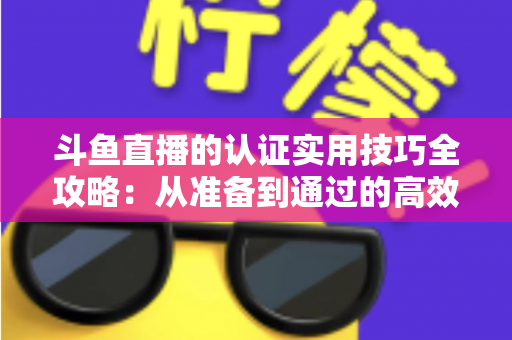 斗鱼直播的认证实用技巧全攻略:从准备到通过的高效指南,助你快速开启直播之路 斗鱼直播的认证实用技巧全攻略:从准备到通过的高效指南,助你快速开启直播之路