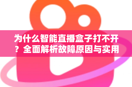 为什么智能直播盒子打不开?全面解析故障原因与实用解决方案指南 为什么智能直播盒子打不开?全面解析故障原因与实用解决方案指南