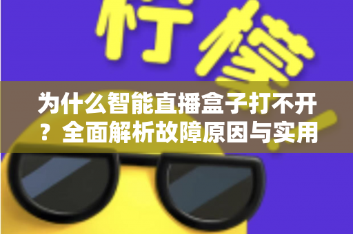 为什么智能直播盒子打不开?全面解析故障原因与实用解决方案指南 为什么智能直播盒子打不开?全面解析故障原因与实用解决方案指南