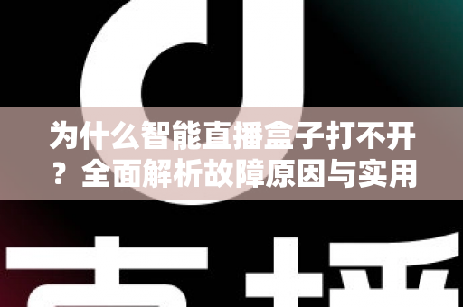 为什么智能直播盒子打不开?全面解析故障原因与实用解决方案指南 为什么智能直播盒子打不开?全面解析故障原因与实用解决方案指南
