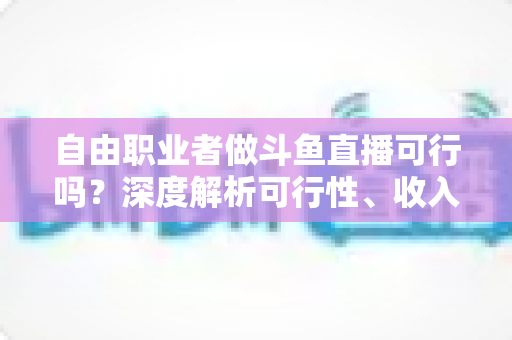 自由职业者做斗鱼直播可行吗?深度解析可行性、收入来源与实操指南 自由职业者做斗鱼直播可行吗?深度解析可行性、收入来源与实操指南