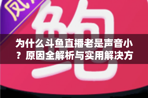为什么斗鱼直播老是声音小？原因全解析与实用解决方法一站式指南
