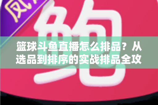 篮球斗鱼直播怎么排品？从选品到排序的实战排品全攻略