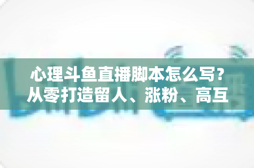 心理斗鱼直播脚本怎么写?从零打造留人、涨粉、高互动的心理学直播脚本全攻略 心理斗鱼直播脚本怎么写?从零打造留人、涨粉、高互动的心理学直播脚本全攻略