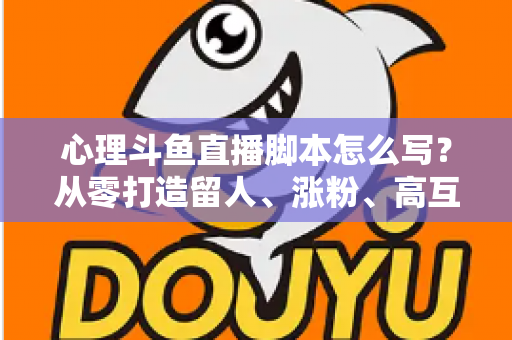 心理斗鱼直播脚本怎么写?从零打造留人、涨粉、高互动的心理学直播脚本全攻略 心理斗鱼直播脚本怎么写?从零打造留人、涨粉、高互动的心理学直播脚本全攻略