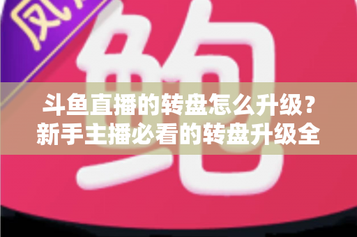 斗鱼直播的转盘怎么升级?新手主播必看的转盘升级全流程与实用运营攻略 斗鱼直播的转盘怎么升级?新手主播必看的转盘升级全流程与实用运营攻略