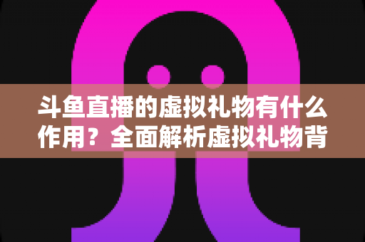 斗鱼直播的虚拟礼物有什么作用?全面解析虚拟礼物背后的价值与意义 斗鱼直播的虚拟礼物有什么作用?全面解析虚拟礼物背后的价值与意义