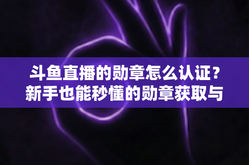 斗鱼直播的勋章怎么认证？新手也能秒懂的勋章获取与升级全攻略