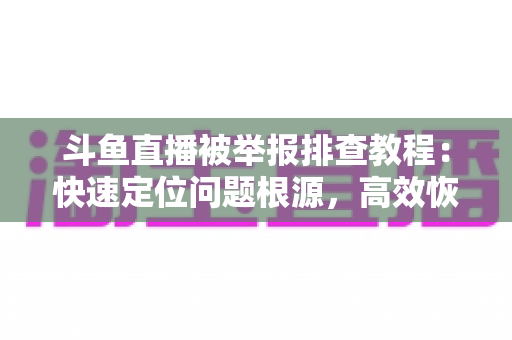 斗鱼直播被举报排查教程：快速定位问题根源，高效恢复正常直播权益