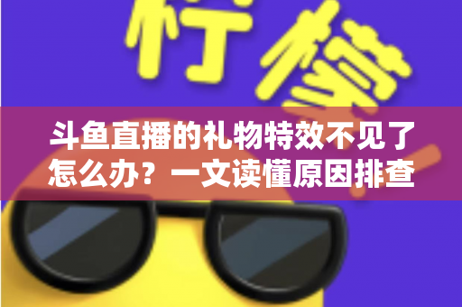 斗鱼直播的礼物特效不见了怎么办？一文读懂原因排查与恢复技巧，让炫酷互动瞬间回归
