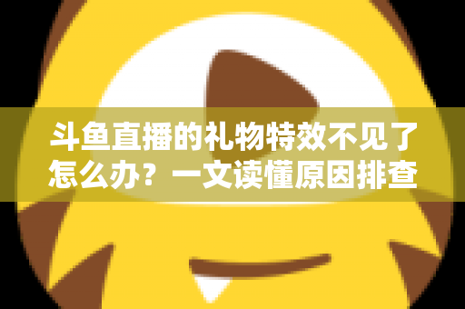 斗鱼直播的礼物特效不见了怎么办？一文读懂原因排查与恢复技巧，让炫酷互动瞬间回归
