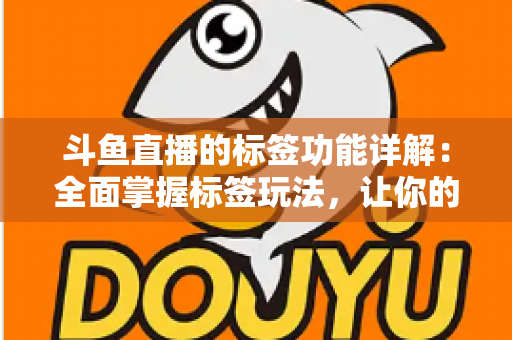 斗鱼直播的标签功能详解:全面掌握标签玩法,让你的直播间脱颖而出 斗鱼直播的标签功能详解:全面掌握标签玩法,让你的直播间脱颖而出
