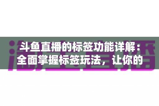 斗鱼直播的标签功能详解：全面掌握标签玩法，让你的直播间脱颖而出