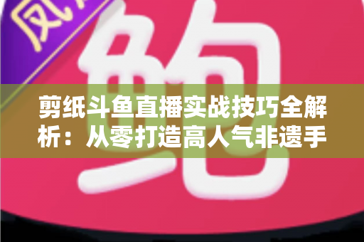 剪纸斗鱼直播实战技巧全解析：从零打造高人气非遗手工艺直播间的完整指南