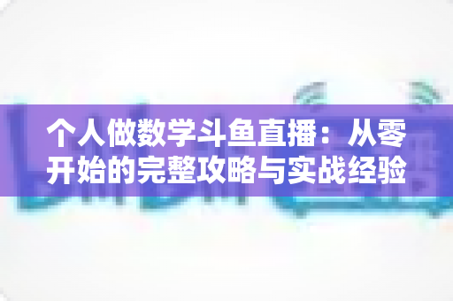 个人做数学斗鱼直播：从零开始的完整攻略与实战经验分享