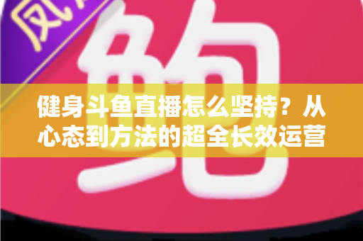健身斗鱼直播怎么坚持？从心态到方法的超全长效运营实战指南