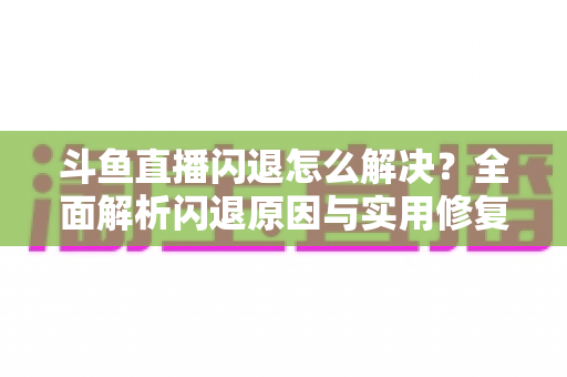 斗鱼直播闪退怎么解决？全面解析闪退原因与实用修复攻略，让你畅享直播不中断
