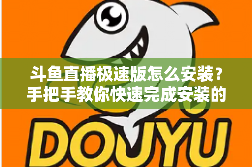 斗鱼直播极速版怎么安装?手把手教你快速完成安装的全流程指南 斗鱼直播极速版怎么安装?手把手教你快速完成安装的全流程指南