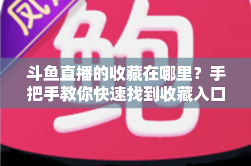 斗鱼直播的收藏在哪里?手把手教你快速找到收藏入口与实用管理技巧 斗鱼直播的收藏在哪里?手把手教你快速找到收藏入口与实用管理技巧