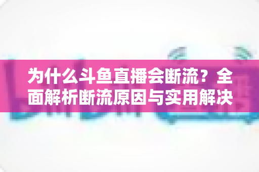 为什么斗鱼直播会断流?全面解析断流原因与实用解决方案 为什么斗鱼直播会断流?全面解析断流原因与实用解决方案