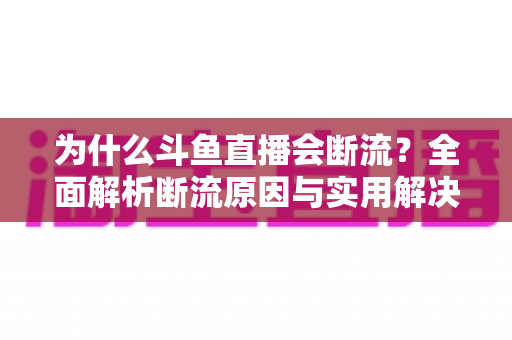 为什么斗鱼直播会断流?全面解析断流原因与实用解决方案 为什么斗鱼直播会断流?全面解析断流原因与实用解决方案