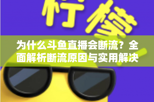 为什么斗鱼直播会断流?全面解析断流原因与实用解决方案 为什么斗鱼直播会断流?全面解析断流原因与实用解决方案