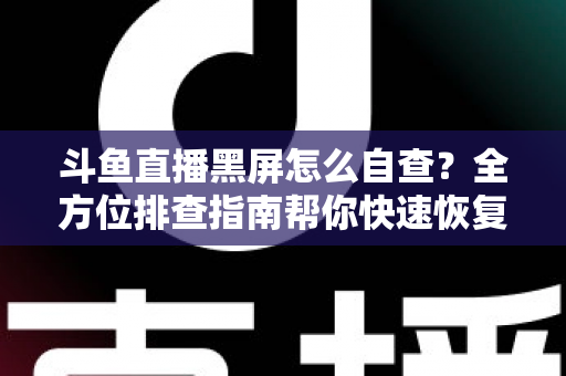 斗鱼直播黑屏怎么自查?全方位排查指南帮你快速恢复观看 斗鱼直播黑屏怎么自查?全方位排查指南帮你快速恢复观看