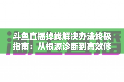 斗鱼直播掉线解决办法终极指南:从根源诊断到高效修复,畅享丝滑不断线的直播体验 斗鱼直播掉线解决办法终极指南:从根源诊断到高效修复,畅享丝滑不断线的直播体验