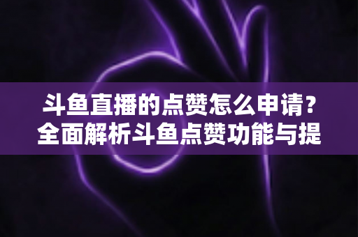 斗鱼直播的点赞怎么申请？全面解析斗鱼点赞功能与提升直播间人气的方法