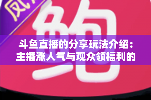 斗鱼直播的分享玩法介绍:主播涨人气与观众领福利的全方位互动指南 斗鱼直播的分享玩法介绍:主播涨人气与观众领福利的全方位互动指南